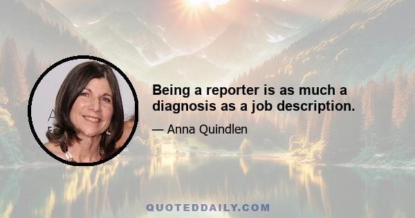 Being a reporter is as much a diagnosis as a job description.