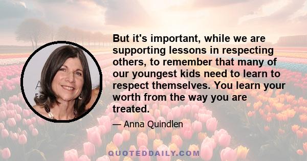 But it's important, while we are supporting lessons in respecting others, to remember that many of our youngest kids need to learn to respect themselves. You learn your worth from the way you are treated.