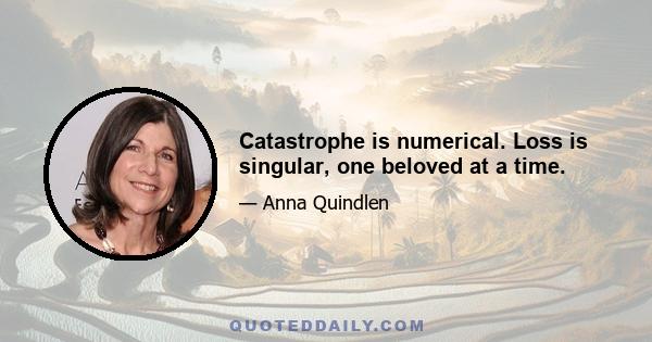 Catastrophe is numerical. Loss is singular, one beloved at a time.