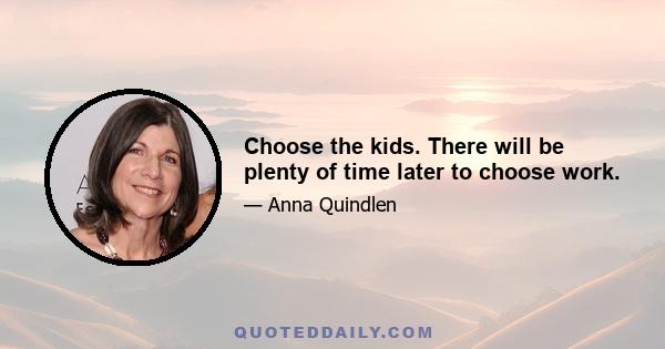 Choose the kids. There will be plenty of time later to choose work.