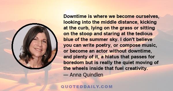 Downtime is where we become ourselves, looking into the middle distance, kicking at the curb, lying on the grass or sitting on the stoop and staring at the tedious blue of the summer sky. I don't believe you can write