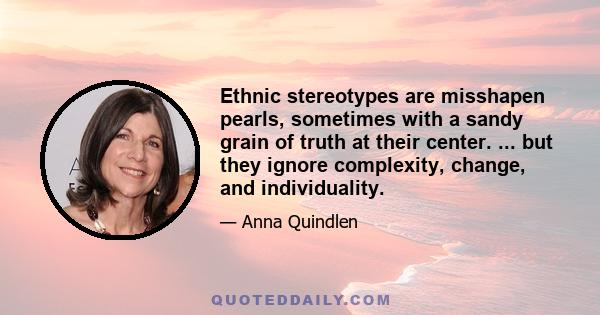 Ethnic stereotypes are misshapen pearls, sometimes with a sandy grain of truth at their center. ... but they ignore complexity, change, and individuality.