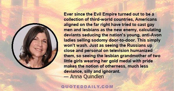 Ever since the Evil Empire turned out to be a collection of third-world countries, Americans aligned on the far right have tried to cast gay men and lesbians as the new enemy, calculating deviants seducing the nation's