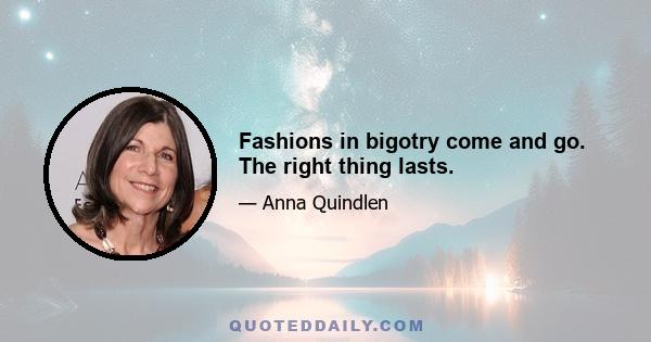 Fashions in bigotry come and go. The right thing lasts.