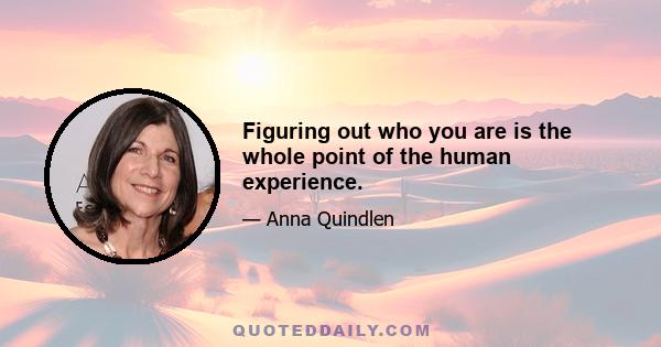 Figuring out who you are is the whole point of the human experience.