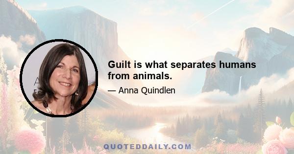 Guilt is what separates humans from animals.