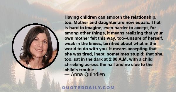 Having children can smooth the relationship, too. Mother and daughter are now equals. That is hard to imagine, even harder to accept, for among other things, it means realizing that your own mother felt this way,