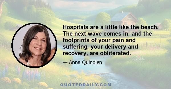 Hospitals are a little like the beach. The next wave comes in, and the footprints of your pain and suffering, your delivery and recovery, are obliterated.