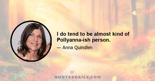 I do tend to be almost kind of Pollyanna-ish person.