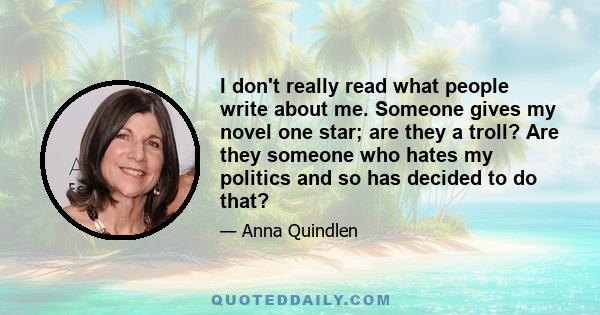 I don't really read what people write about me. Someone gives my novel one star; are they a troll? Are they someone who hates my politics and so has decided to do that?
