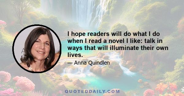 I hope readers will do what I do when I read a novel I like: talk in ways that will illuminate their own lives.