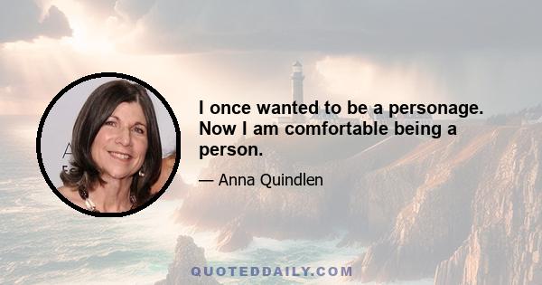 I once wanted to be a personage. Now I am comfortable being a person.