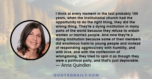 I think at every moment in the last probably 100 years, when the institutional church had the opportunity to do the right thing, they did the wrong thing. They're a dying institution in many parts of the world because