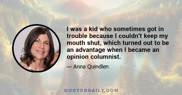 I was a kid who sometimes got in trouble because I couldn't keep my mouth shut, which turned out to be an advantage when I became an opinion columnist.