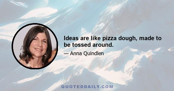 Ideas are like pizza dough, made to be tossed around.