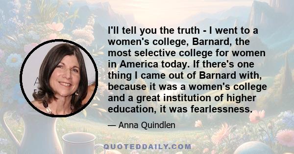 I'll tell you the truth - I went to a women's college, Barnard, the most selective college for women in America today. If there's one thing I came out of Barnard with, because it was a women's college and a great