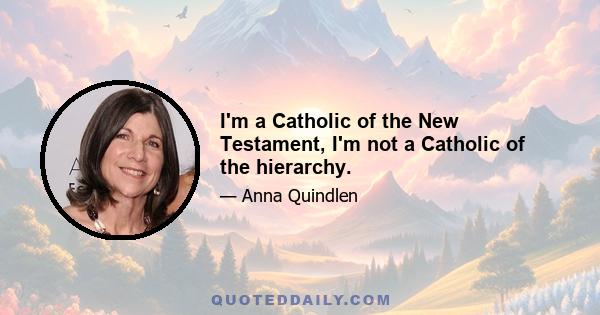 I'm a Catholic of the New Testament, I'm not a Catholic of the hierarchy.