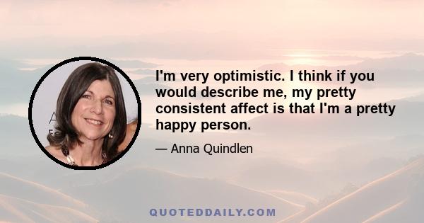 I'm very optimistic. I think if you would describe me, my pretty consistent affect is that I'm a pretty happy person.