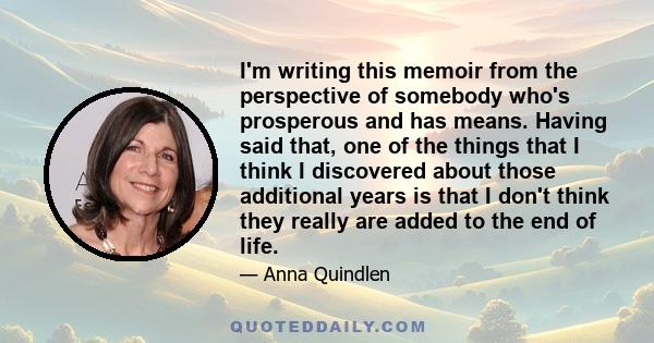 I'm writing this memoir from the perspective of somebody who's prosperous and has means. Having said that, one of the things that I think I discovered about those additional years is that I don't think they really are