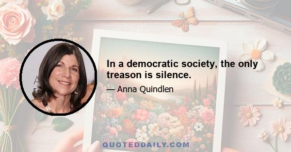 In a democratic society, the only treason is silence.