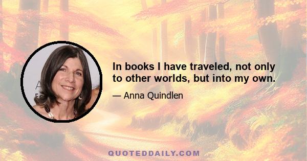 In books I have traveled, not only to other worlds, but into my own.