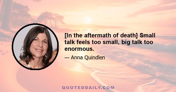 [In the aftermath of death] Small talk feels too small, big talk too enormous.