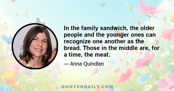 In the family sandwich, the older people and the younger ones can recognize one another as the bread. Those in the middle are, for a time, the meat.