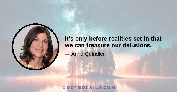 It's only before realities set in that we can treasure our delusions.