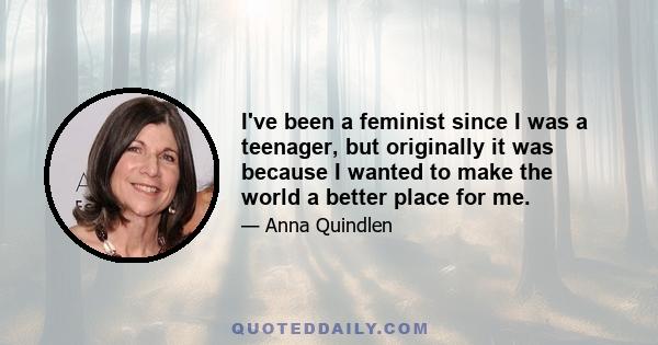 I've been a feminist since I was a teenager, but originally it was because I wanted to make the world a better place for me.