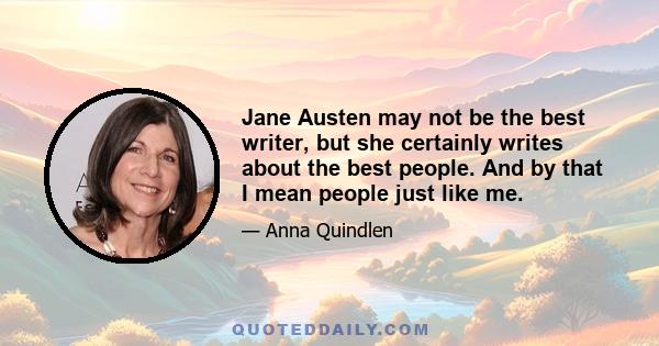 Jane Austen may not be the best writer, but she certainly writes about the best people. And by that I mean people just like me.