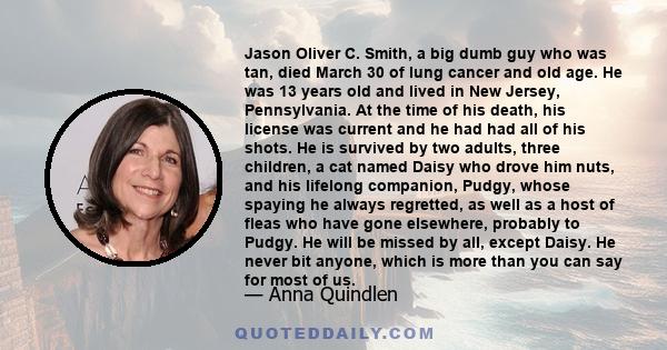 Jason Oliver C. Smith, a big dumb guy who was tan, died March 30 of lung cancer and old age. He was 13 years old and lived in New Jersey, Pennsylvania. At the time of his death, his license was current and he had had