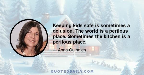 Keeping kids safe is sometimes a delusion. The world is a perilous place. Sometimes the kitchen is a perilous place.