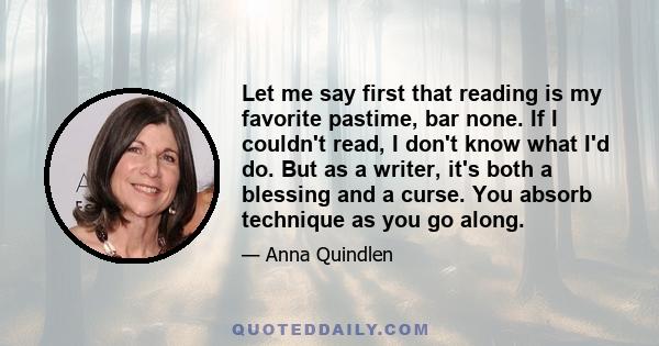 Let me say first that reading is my favorite pastime, bar none. If I couldn't read, I don't know what I'd do. But as a writer, it's both a blessing and a curse. You absorb technique as you go along.