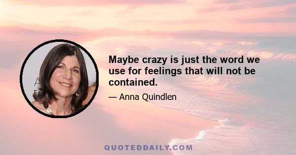 Maybe crazy is just the word we use for feelings that will not be contained.