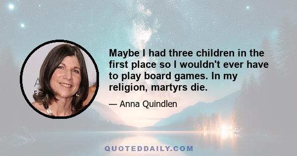 Maybe I had three children in the first place so I wouldn't ever have to play board games. In my religion, martyrs die.