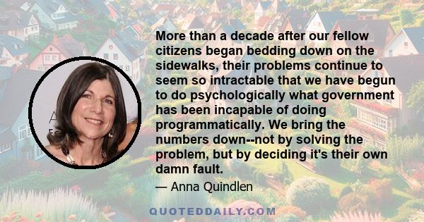 More than a decade after our fellow citizens began bedding down on the sidewalks, their problems continue to seem so intractable that we have begun to do psychologically what government has been incapable of doing