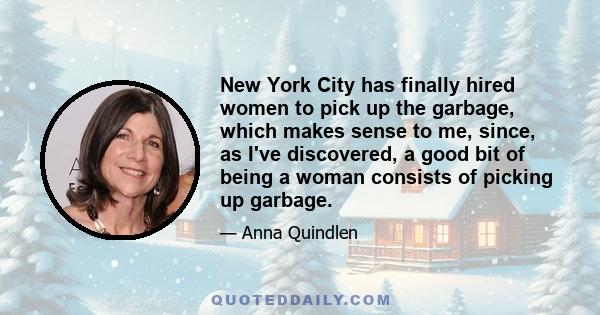 New York City has finally hired women to pick up the garbage, which makes sense to me, since, as I've discovered, a good bit of being a woman consists of picking up garbage.