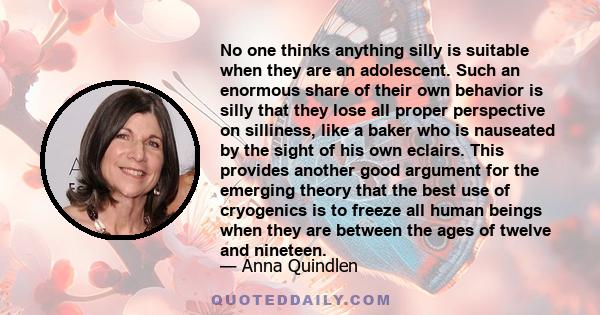 No one thinks anything silly is suitable when they are an adolescent. Such an enormous share of their own behavior is silly that they lose all proper perspective on silliness, like a baker who is nauseated by the sight