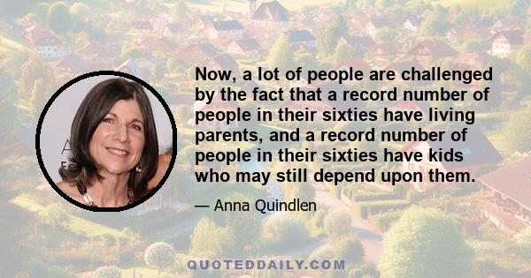 Now, a lot of people are challenged by the fact that a record number of people in their sixties have living parents, and a record number of people in their sixties have kids who may still depend upon them.