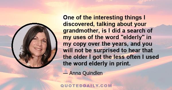 One of the interesting things I discovered, talking about your grandmother, is I did a search of my uses of the word elderly in my copy over the years, and you will not be surprised to hear that the older I got the less 