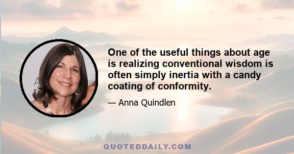 One of the useful things about age is realizing conventional wisdom is often simply inertia with a candy coating of conformity.