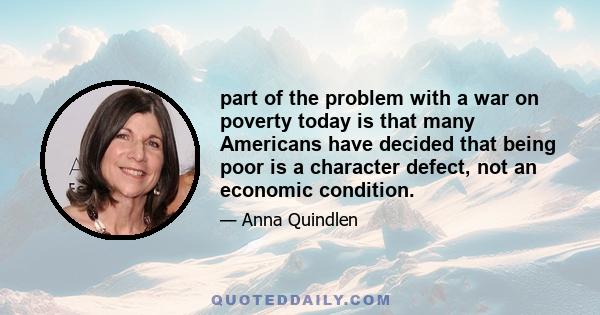 part of the problem with a war on poverty today is that many Americans have decided that being poor is a character defect, not an economic condition.