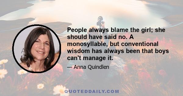 People always blame the girl; she should have said no. A monosyllable, but conventional wisdom has always been that boys can't manage it.