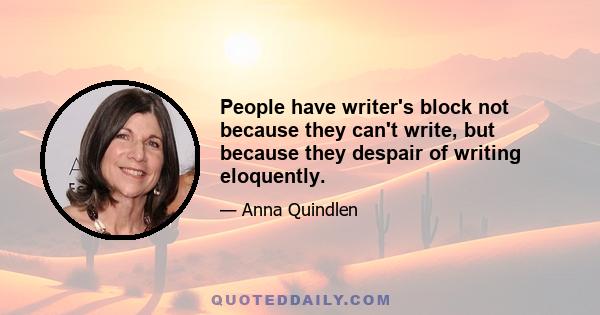 People have writer's block not because they can't write, but because they despair of writing eloquently.