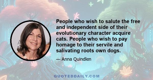 People who wish to salute the free and independent side of their evolutionary character acquire cats. People who wish to pay homage to their servile and salivating roots own dogs.