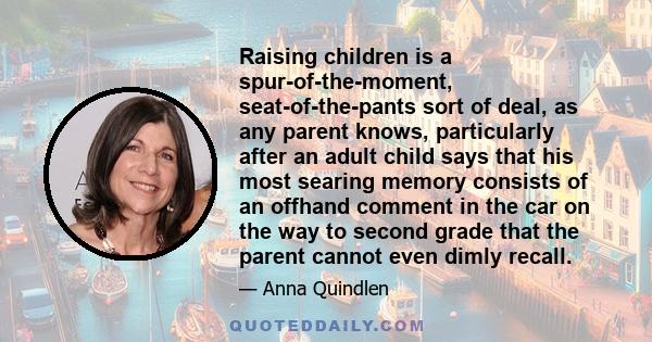 Raising children is a spur-of-the-moment, seat-of-the-pants sort of deal, as any parent knows, particularly after an adult child says that his most searing memory consists of an offhand comment in the car on the way to