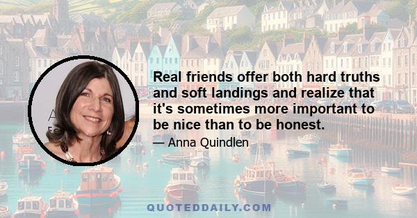 Real friends offer both hard truths and soft landings and realize that it's sometimes more important to be nice than to be honest.