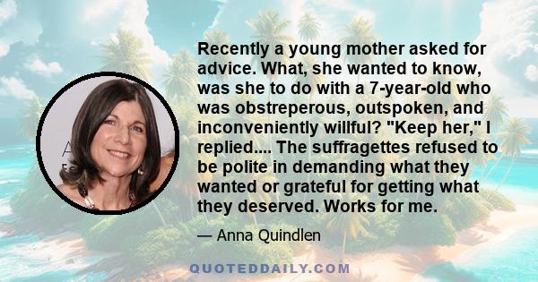 Recently a young mother asked for advice. What, she wanted to know, was she to do with a 7-year-old who was obstreperous, outspoken, and inconveniently willful? Keep her, I replied.... The suffragettes refused to be