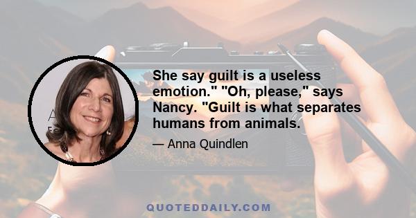 She say guilt is a useless emotion. Oh, please, says Nancy. Guilt is what separates humans from animals.