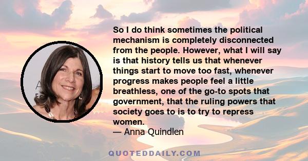 So I do think sometimes the political mechanism is completely disconnected from the people. However, what I will say is that history tells us that whenever things start to move too fast, whenever progress makes people